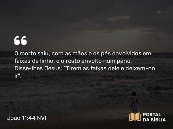 João 11:44 NVI - O morto saiu, com as mãos e os pés envolvidos em faixas de linho, e o rosto envolto num pano. Disse-lhes Jesus: 