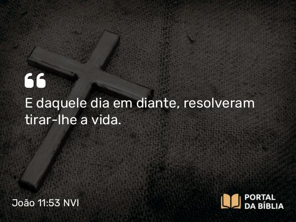 João 11:53 NVI - E daquele dia em diante, resolveram tirar-lhe a vida.