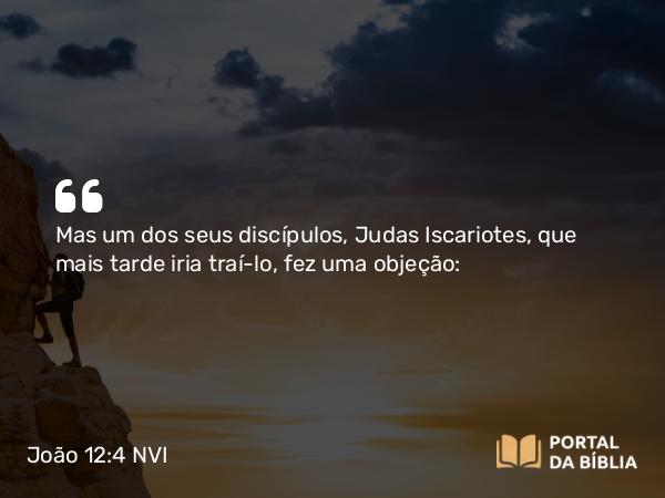 João 12:4 NVI - Mas um dos seus discípulos, Judas Iscariotes, que mais tarde iria traí-lo, fez uma objeção: