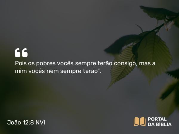 João 12:8 NVI - Pois os pobres vocês sempre terão consigo, mas a mim vocês nem sempre terão