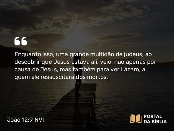 João 12:9 NVI - Enquanto isso, uma grande multidão de judeus, ao descobrir que Jesus estava ali, veio, não apenas por causa de Jesus, mas também para ver Lázaro, a quem ele ressuscitara dos mortos.