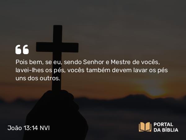 João 13:14 NVI - Pois bem, se eu, sendo Senhor e Mestre de vocês, lavei-lhes os pés, vocês também devem lavar os pés uns dos outros.