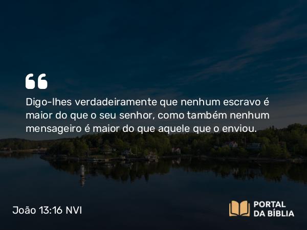 João 13:16 NVI - Digo-lhes verdadeiramente que nenhum escravo é maior do que o seu senhor, como também nenhum mensageiro é maior do que aquele que o enviou.