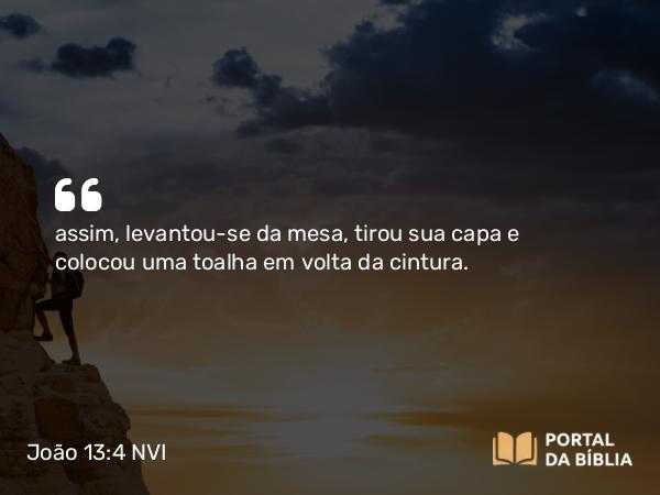 João 13:4 NVI - assim, levantou-se da mesa, tirou sua capa e colocou uma toalha em volta da cintura.