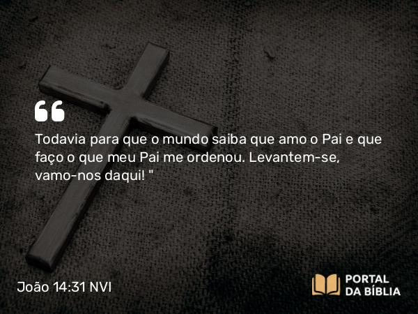 João 14:31 NVI - Todavia para que o mundo saiba que amo o Pai e que faço o que meu Pai me ordenou. Levantem-se, vamo-nos daqui! 