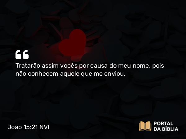 João 15:21 NVI - Tratarão assim vocês por causa do meu nome, pois não conhecem aquele que me enviou.