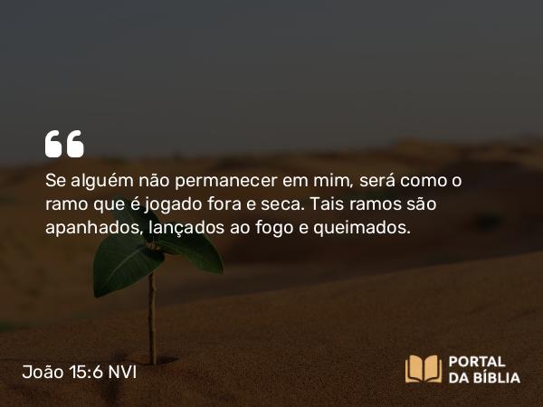 João 15:6 NVI - Se alguém não permanecer em mim, será como o ramo que é jogado fora e seca. Tais ramos são apanhados, lançados ao fogo e queimados.