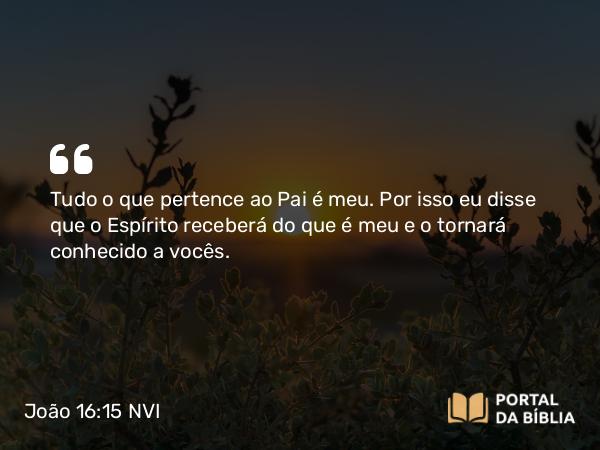 João 16:15 NVI - Tudo o que pertence ao Pai é meu. Por isso eu disse que o Espírito receberá do que é meu e o tornará conhecido a vocês.