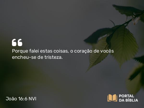 João 16:6 NVI - Porque falei estas coisas, o coração de vocês encheu-se de tristeza.