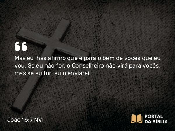 João 16:7 NVI - Mas eu lhes afirmo que é para o bem de vocês que eu vou. Se eu não for, o Conselheiro não virá para vocês; mas se eu for, eu o enviarei.