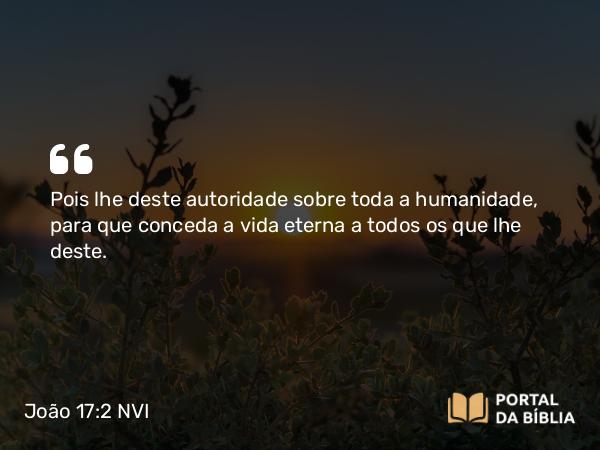 João 17:2 NVI - Pois lhe deste autoridade sobre toda a humanidade, para que conceda a vida eterna a todos os que lhe deste.