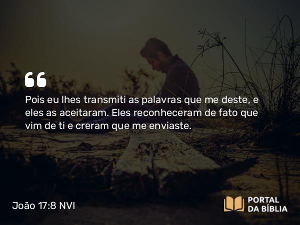 João 17:8 NVI - Pois eu lhes transmiti as palavras que me deste, e eles as aceitaram. Eles reconheceram de fato que vim de ti e creram que me enviaste.