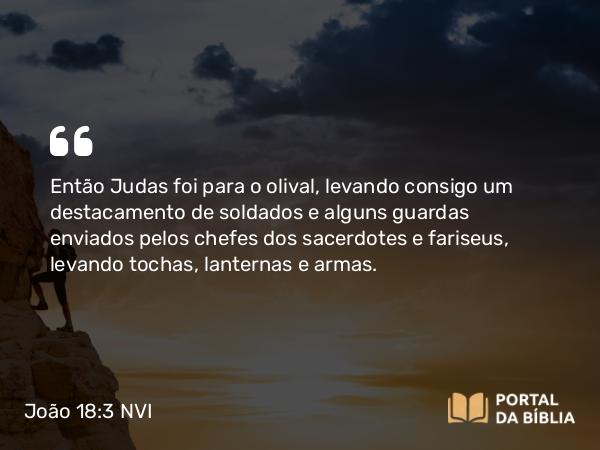 João 18:3 NVI - Então Judas foi para o olival, levando consigo um destacamento de soldados e alguns guardas enviados pelos chefes dos sacerdotes e fariseus, levando tochas, lanternas e armas.