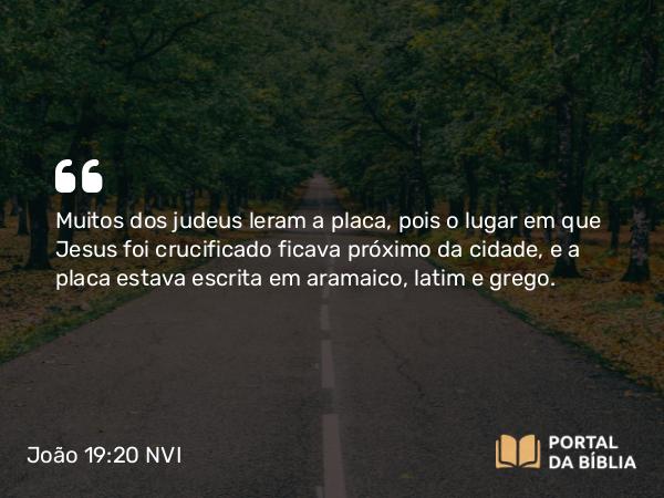 João 19:20 NVI - Muitos dos judeus leram a placa, pois o lugar em que Jesus foi crucificado ficava próximo da cidade, e a placa estava escrita em aramaico, latim e grego.