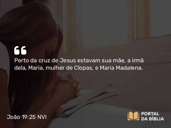 João 19:25-27 NVI - Perto da cruz de Jesus estavam sua mãe, a irmã dela, Maria, mulher de Clopas, e Maria Madalena.