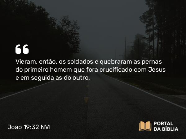 João 19:32 NVI - Vieram, então, os soldados e quebraram as pernas do primeiro homem que fora crucificado com Jesus e em seguida as do outro.