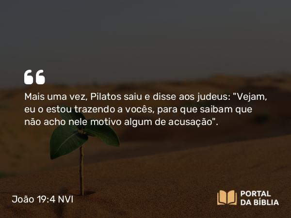 João 19:4 NVI - Mais uma vez, Pilatos saiu e disse aos judeus: 