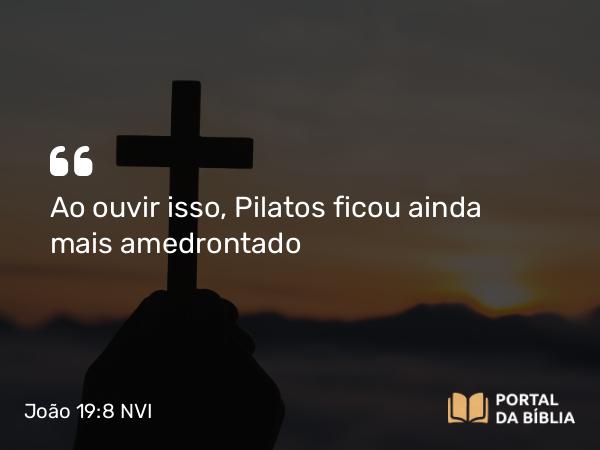 João 19:8 NVI - Ao ouvir isso, Pilatos ficou ainda mais amedrontado