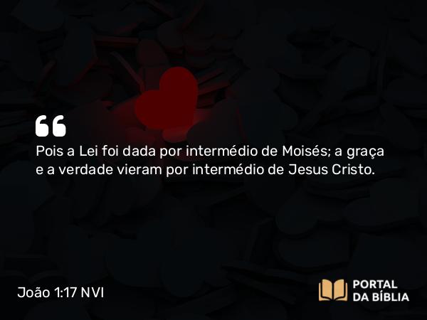 João 1:17 NVI - Pois a Lei foi dada por intermédio de Moisés; a graça e a verdade vieram por intermédio de Jesus Cristo.