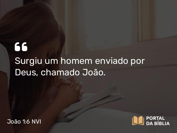 João 1:6 NVI - Surgiu um homem enviado por Deus, chamado João.