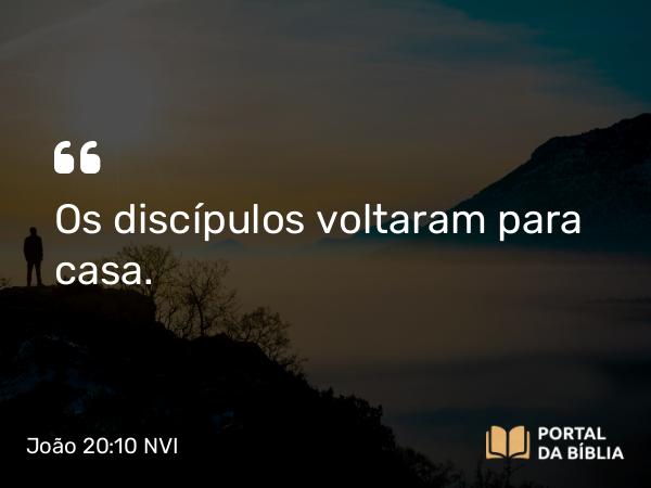 João 20:10 NVI - Os discípulos voltaram para casa.