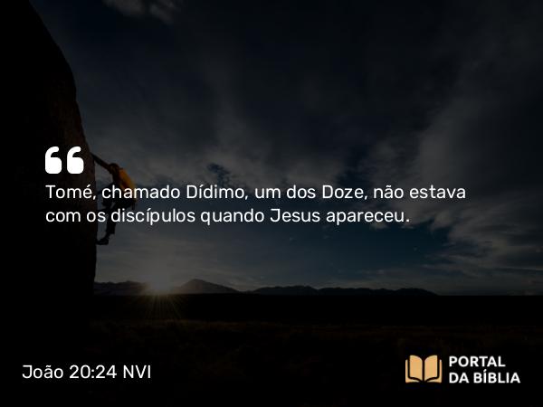 João 20:24 NVI - Tomé, chamado Dídimo, um dos Doze, não estava com os discípulos quando Jesus apareceu.