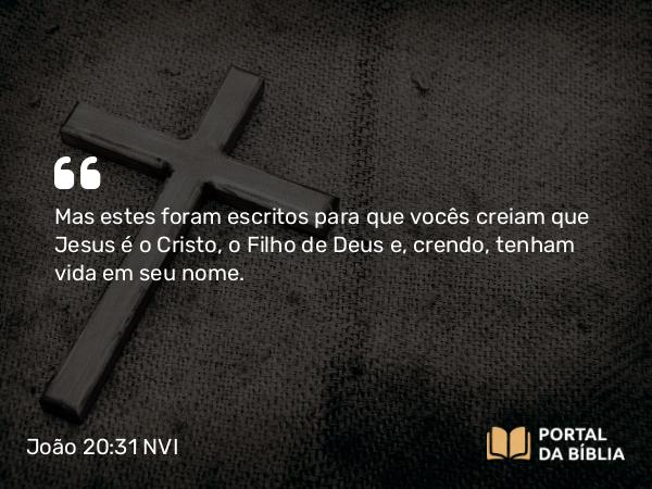 João 20:31 NVI - Mas estes foram escritos para que vocês creiam que Jesus é o Cristo, o Filho de Deus e, crendo, tenham vida em seu nome.