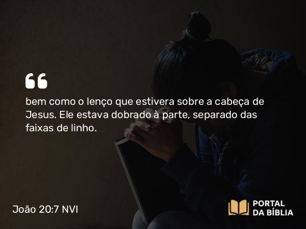 João 20:7 NVI - bem como o lenço que estivera sobre a cabeça de Jesus. Ele estava dobrado à parte, separado das faixas de linho.