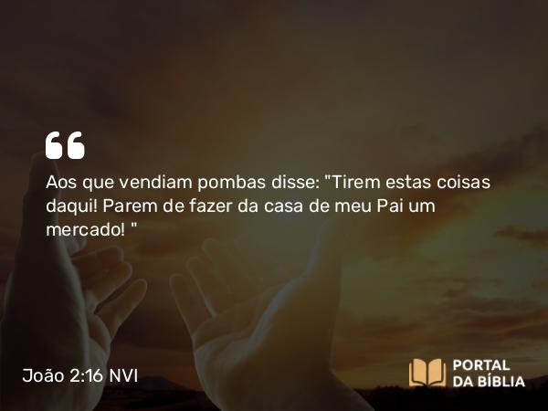 João 2:16 NVI - Aos que vendiam pombas disse: 