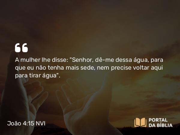 João 4:15 NVI - A mulher lhe disse: 