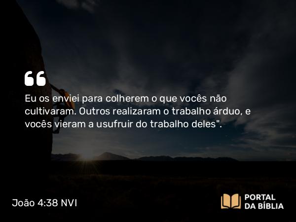 João 4:38 NVI - Eu os enviei para colherem o que vocês não cultivaram. Outros realizaram o trabalho árduo, e vocês vieram a usufruir do trabalho deles