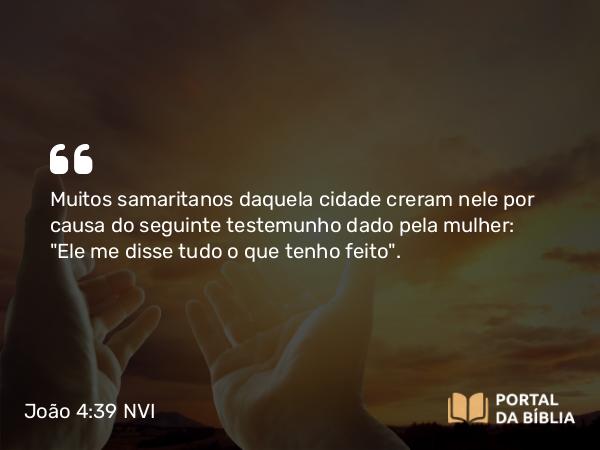 João 4:39 NVI - Muitos samaritanos daquela cidade creram nele por causa do seguinte testemunho dado pela mulher: 