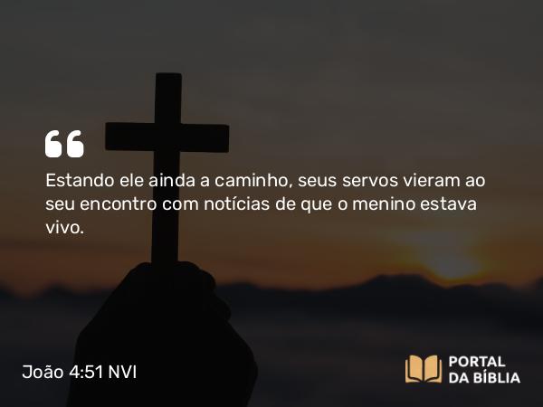 João 4:51 NVI - Estando ele ainda a caminho, seus servos vieram ao seu encontro com notícias de que o menino estava vivo.