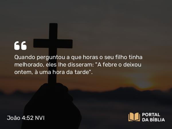 João 4:52 NVI - Quando perguntou a que horas o seu filho tinha melhorado, eles lhe disseram: 