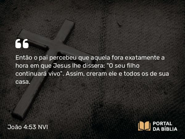 João 4:53 NVI - Então o pai percebeu que aquela fora exatamente a hora em que Jesus lhe dissera: 