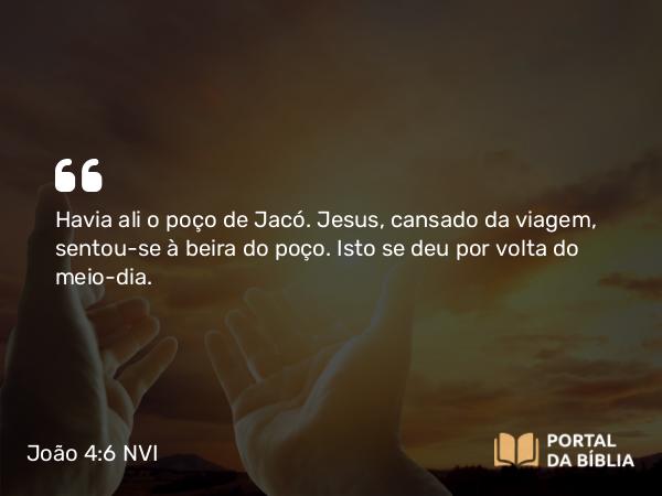 João 4:6 NVI - Havia ali o poço de Jacó. Jesus, cansado da viagem, sentou-se à beira do poço. Isto se deu por volta do meio-dia.