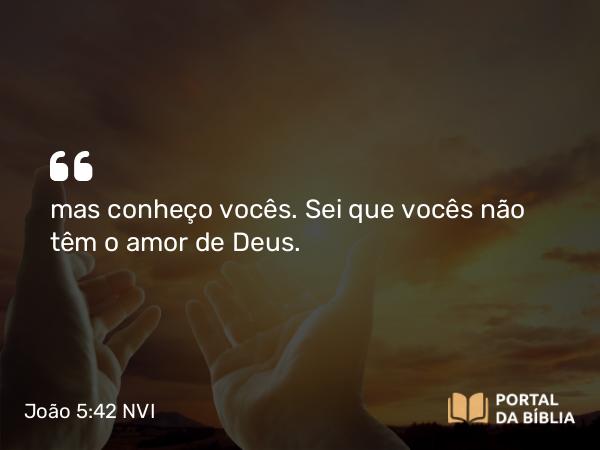 João 5:42 NVI - mas conheço vocês. Sei que vocês não têm o amor de Deus.