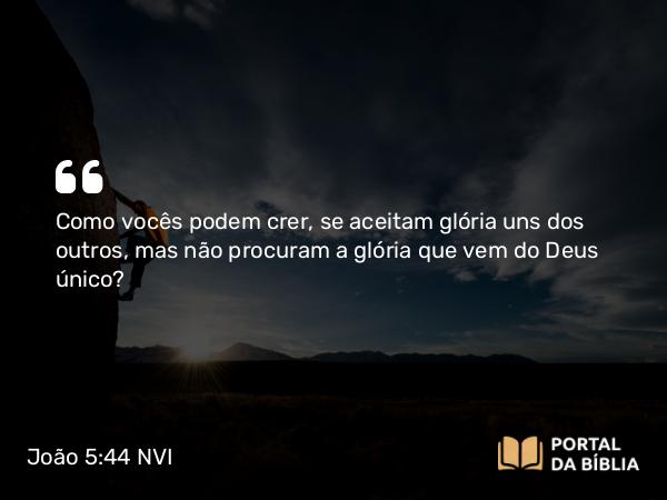 João 5:44 NVI - Como vocês podem crer, se aceitam glória uns dos outros, mas não procuram a glória que vem do Deus único?