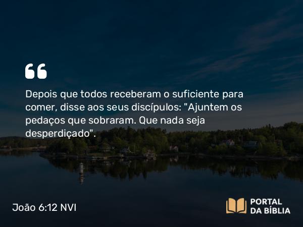 João 6:12 NVI - Depois que todos receberam o suficiente para comer, disse aos seus discípulos: 