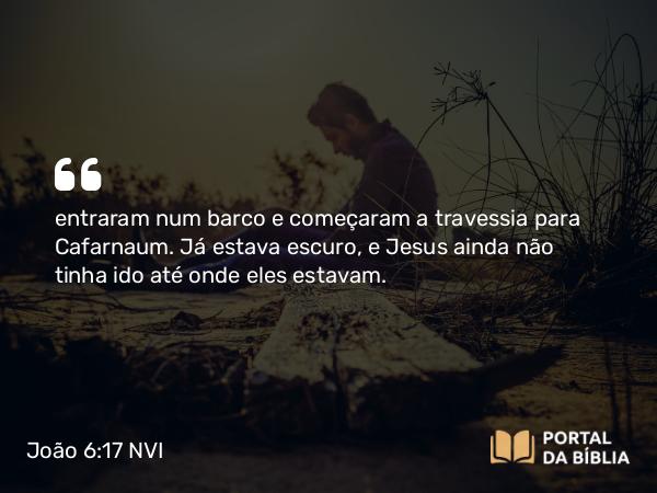 João 6:17 NVI - entraram num barco e começaram a travessia para Cafarnaum. Já estava escuro, e Jesus ainda não tinha ido até onde eles estavam.