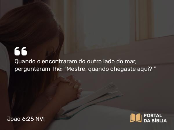 João 6:25 NVI - Quando o encontraram do outro lado do mar, perguntaram-lhe: 