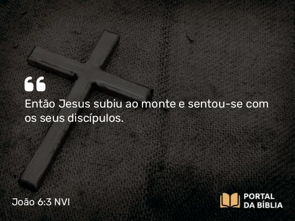 João 6:3 NVI - Então Jesus subiu ao monte e sentou-se com os seus discípulos.