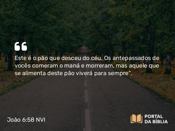 João 6:58 NVI - Este é o pão que desceu do céu. Os antepassados de vocês comeram o maná e morreram, mas aquele que se alimenta deste pão viverá para sempre