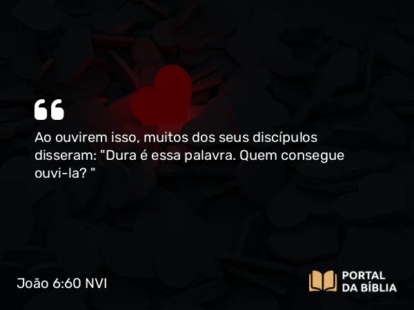 João 6:60 NVI - Ao ouvirem isso, muitos dos seus discípulos disseram: 