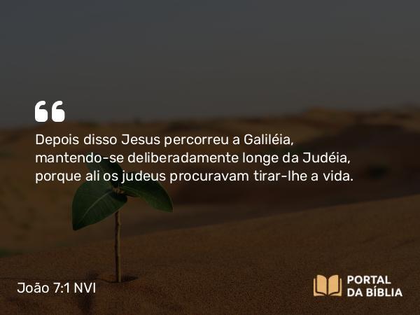 João 7:1 NVI - Depois disso Jesus percorreu a Galiléia, mantendo-se deliberadamente longe da Judéia, porque ali os judeus procuravam tirar-lhe a vida.