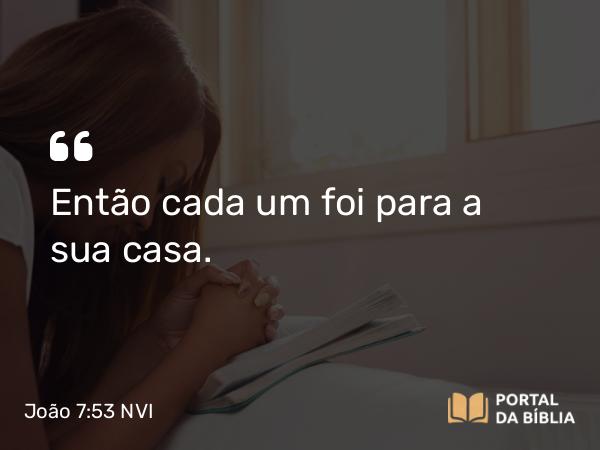 João 7:53 NVI - Então cada um foi para a sua casa.