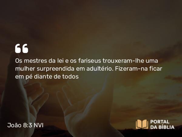 João 8:3 NVI - Os mestres da lei e os fariseus trouxeram-lhe uma mulher surpreendida em adultério. Fizeram-na ficar em pé diante de todos