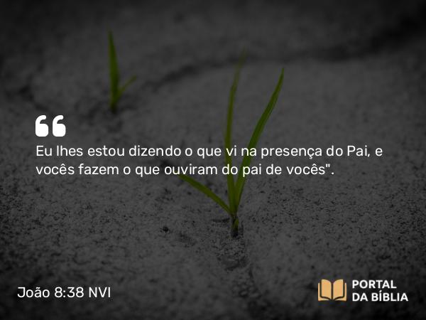 João 8:38 NVI - Eu lhes estou dizendo o que vi na presença do Pai, e vocês fazem o que ouviram do pai de vocês