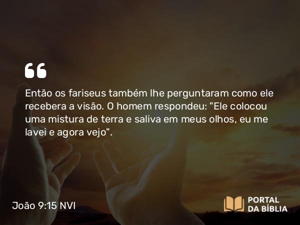 João 9:15 NVI - Então os fariseus também lhe perguntaram como ele recebera a visão. O homem respondeu: 