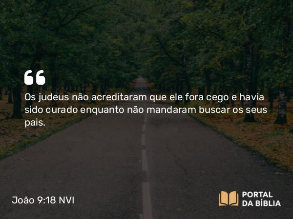 João 9:18 NVI - Os judeus não acreditaram que ele fora cego e havia sido curado enquanto não mandaram buscar os seus pais.